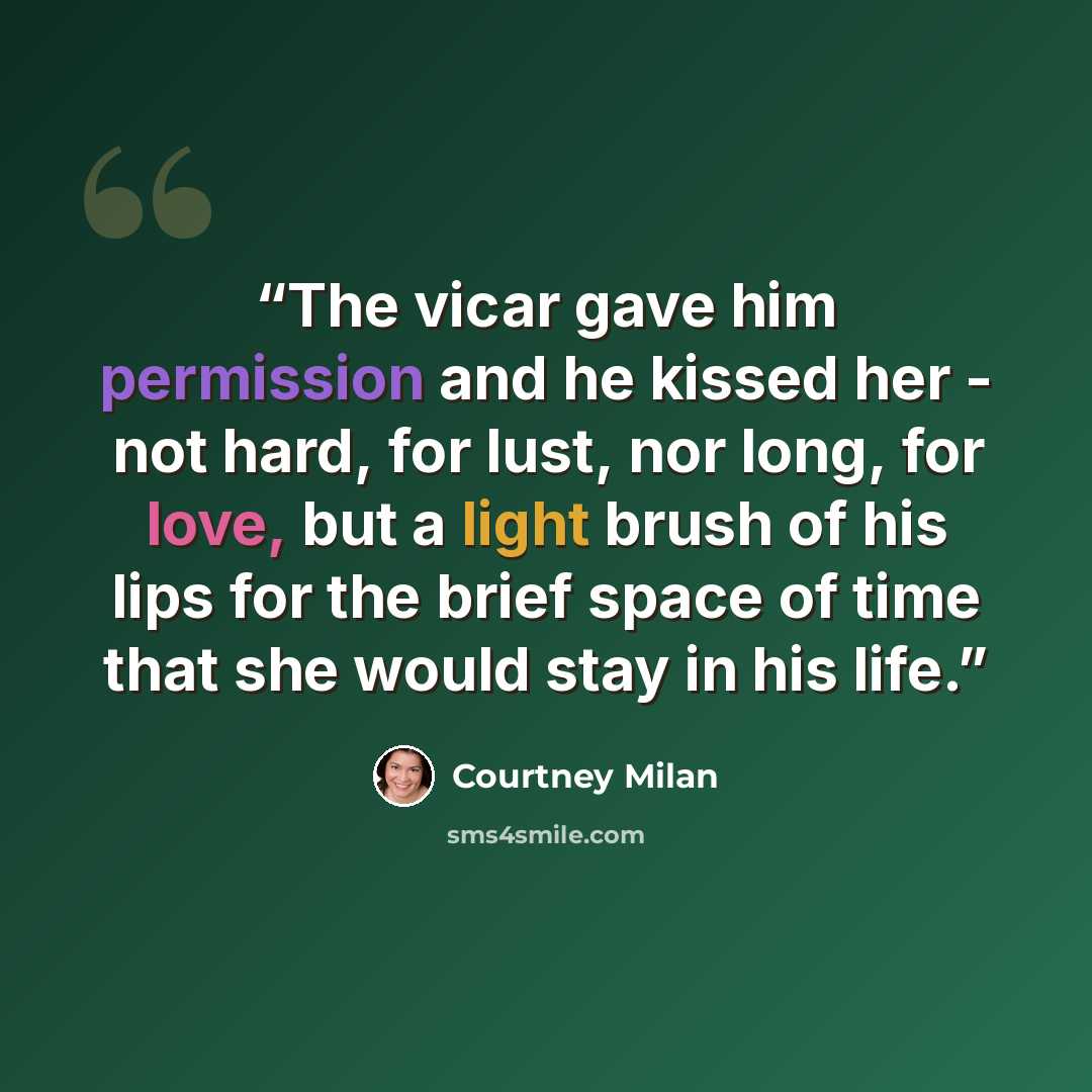“The vicar gave him permission and he kissed her - not hard, for lust, nor long, for love, but a light brush of his lips for the brief space of time that she would stay in his life.” quote by Courtney Milan