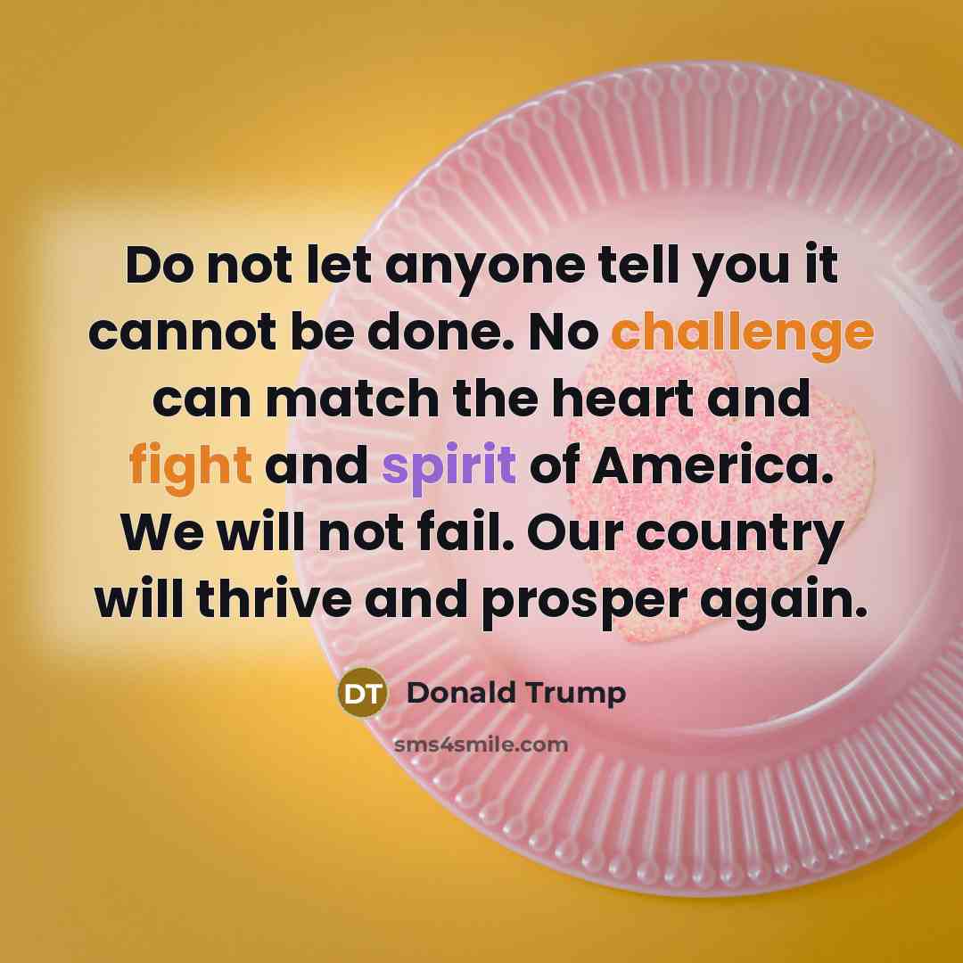 “Do not let anyone tell you it cannot be done. No challenge can match the heart and fight and spirit of America. We will not fail. Our country will thrive and prosper again.” quote by Donald Trump