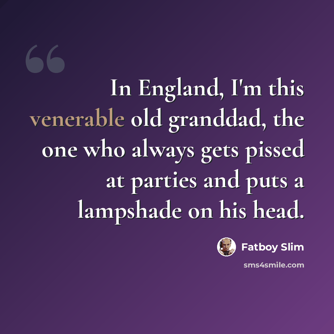 “In England, I'm this venerable old granddad, the one who always gets pissed at parties and puts a lampshade on his head.” quote by Fatboy Slim