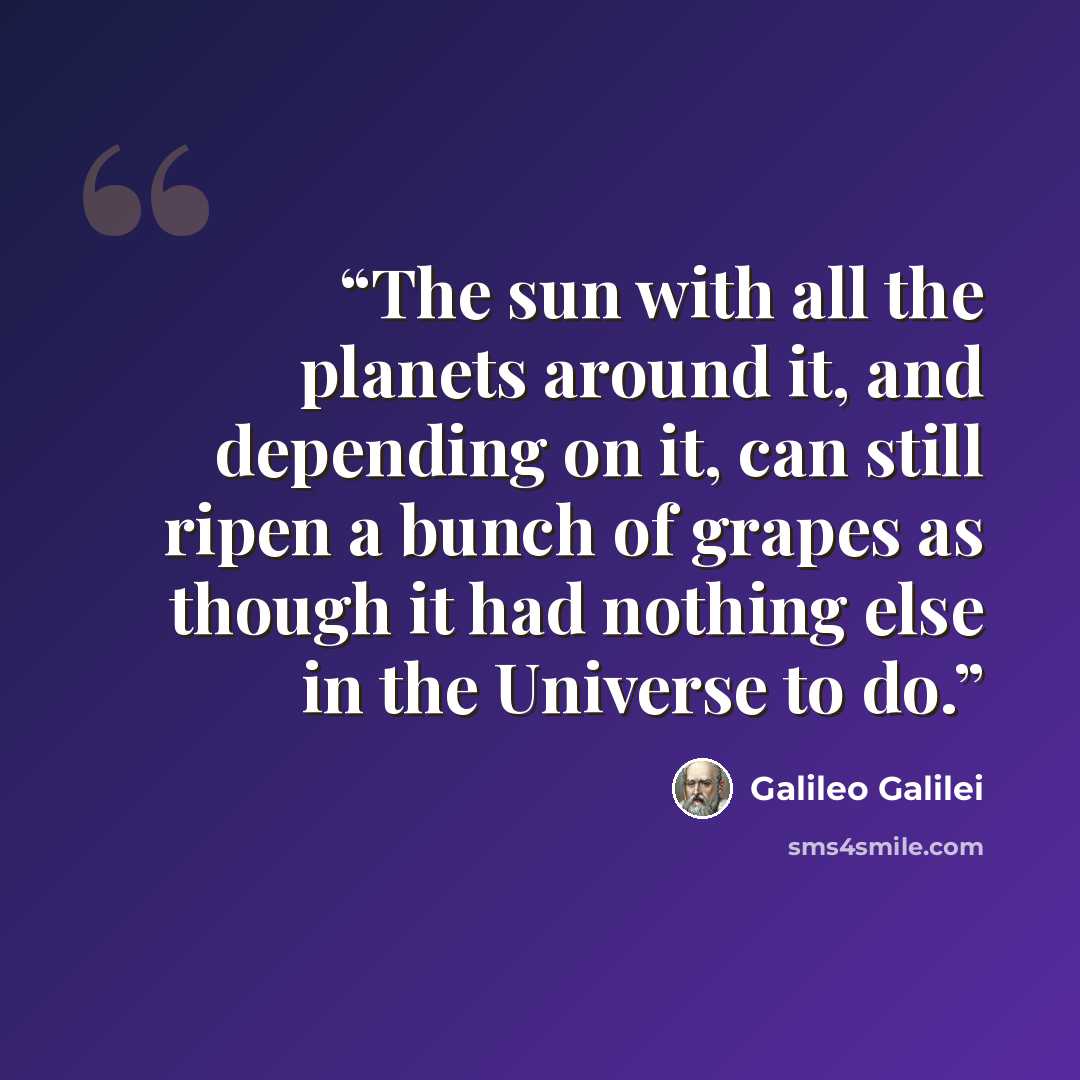 “The sun with all the planets around it, and depending on it, can still ripen a bunch of grapes as though it had nothing else in the Universe to do.” quote by Galileo Galilei