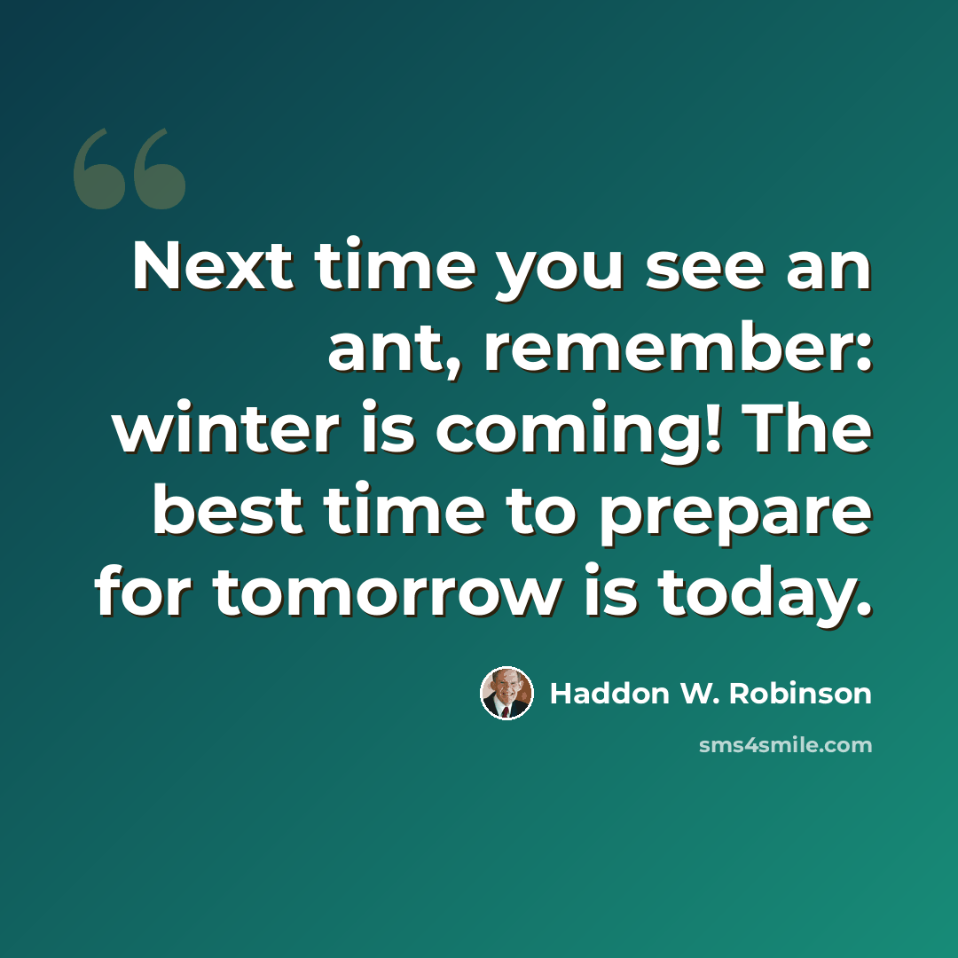 “Next time you see an ant, remember: winter is coming! The best time to prepare for tomorrow is today.” quote by Haddon W. Robinson