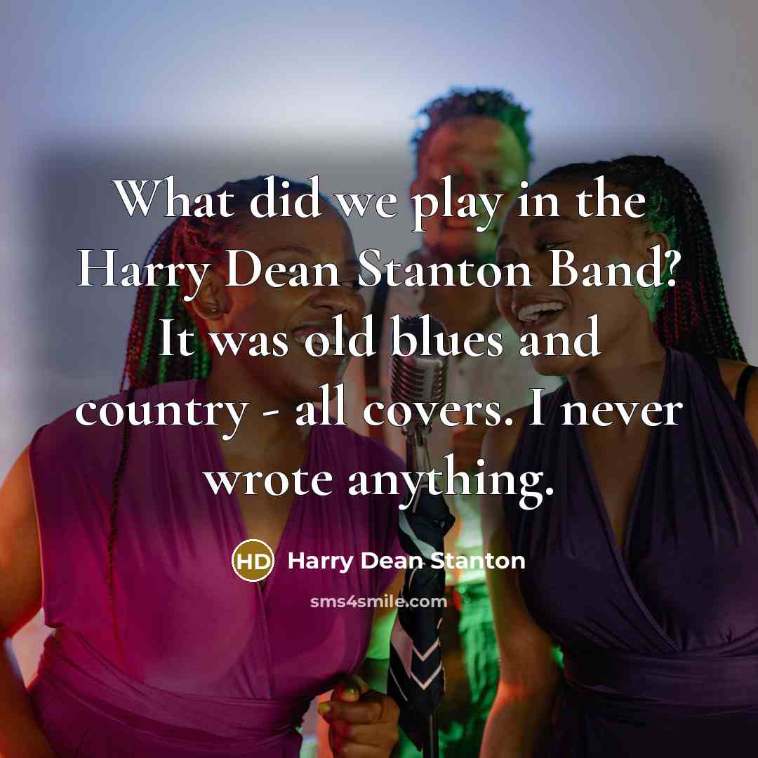 “What did we play in the Harry Dean Stanton Band? It was old blues and country - all covers. I never wrote anything.” quote by Harry Dean Stanton