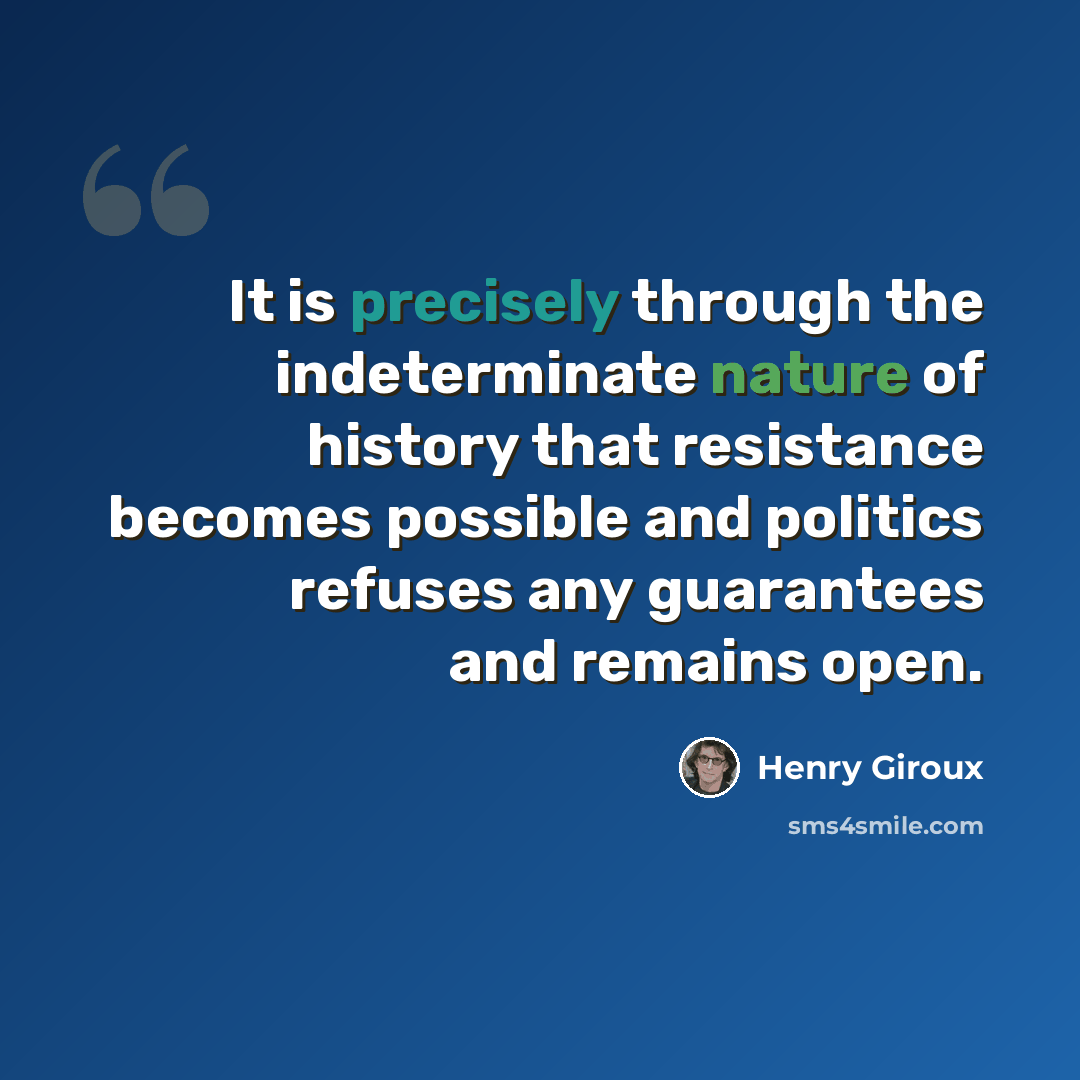 “It is precisely through the indeterminate nature of history that resistance becomes possible and politics refuses any guarantees and remains open.” quote by Henry Giroux