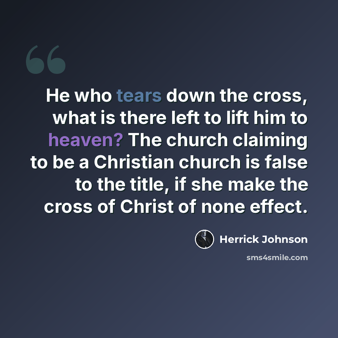 “He who tears down the cross, what is there left to lift him to heaven? The church claiming to be a Christian church is false to the title, if she make the cross of Christ of none effect.” quote by Herrick Johnson