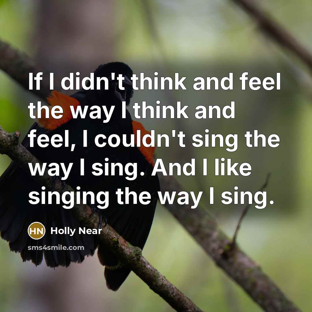 “If I didn't think and feel the way I think and feel, I couldn't sing the way I sing. And I like singing the way I sing.” quote by Holly Near