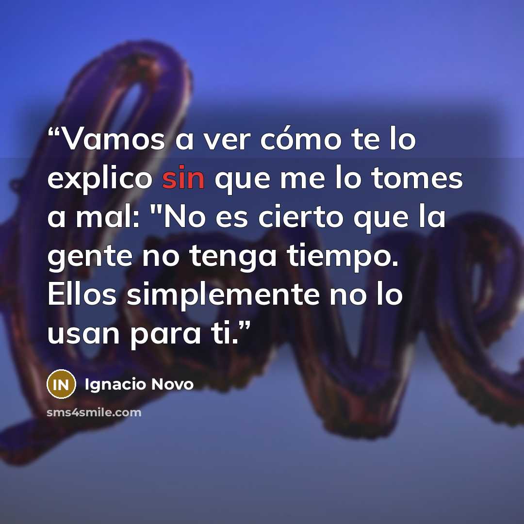 “Vamos a ver cómo te lo explico sin que me lo tomes a mal: "No es cierto que la gente no tenga tiempo. Ellos simplemente no lo usan para ti.” quote by Ignacio Novo