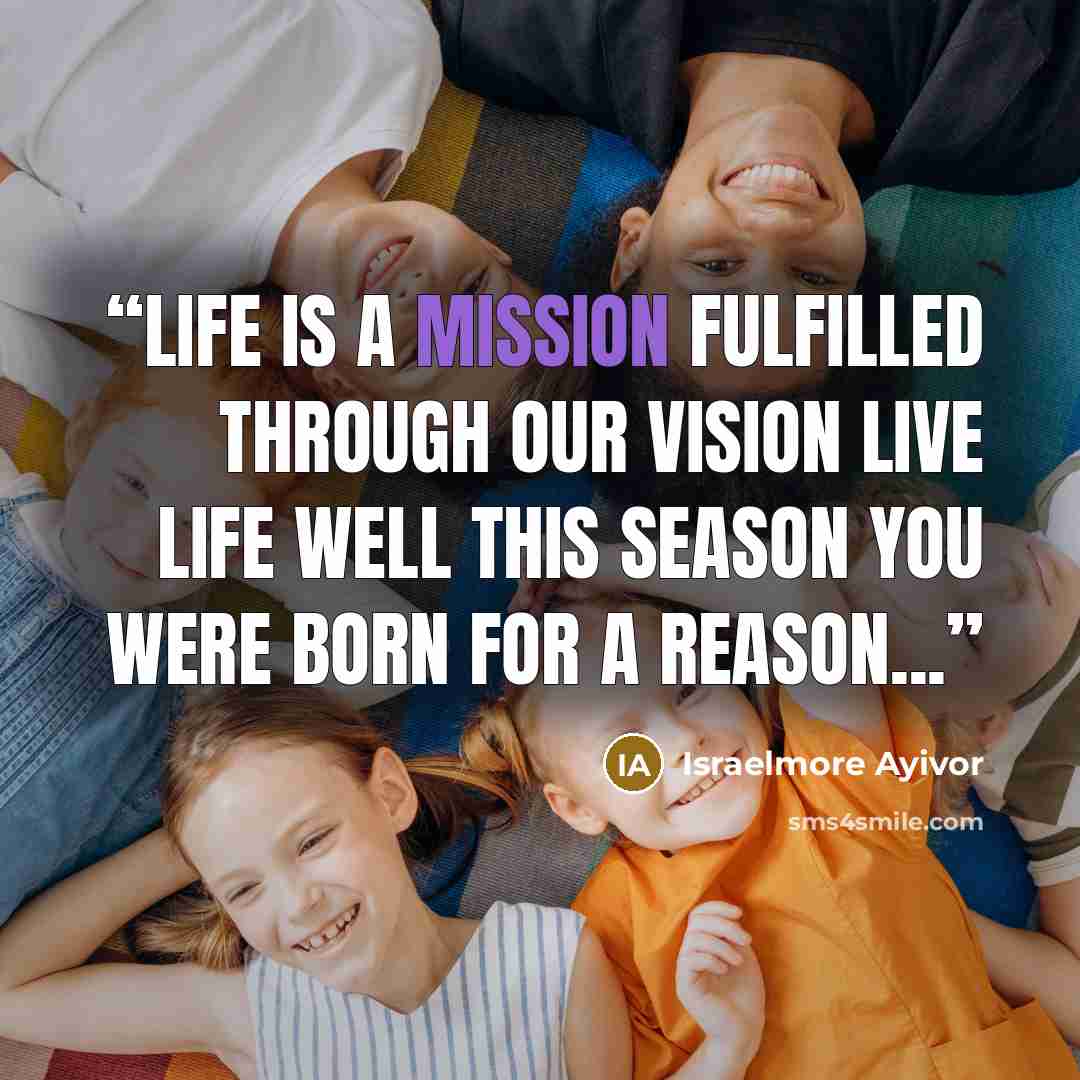 “Life is a MISSION Fulfilled through our VISION Live life well this SEASON You were born for a REASON...” quote by Israelmore Ayivor