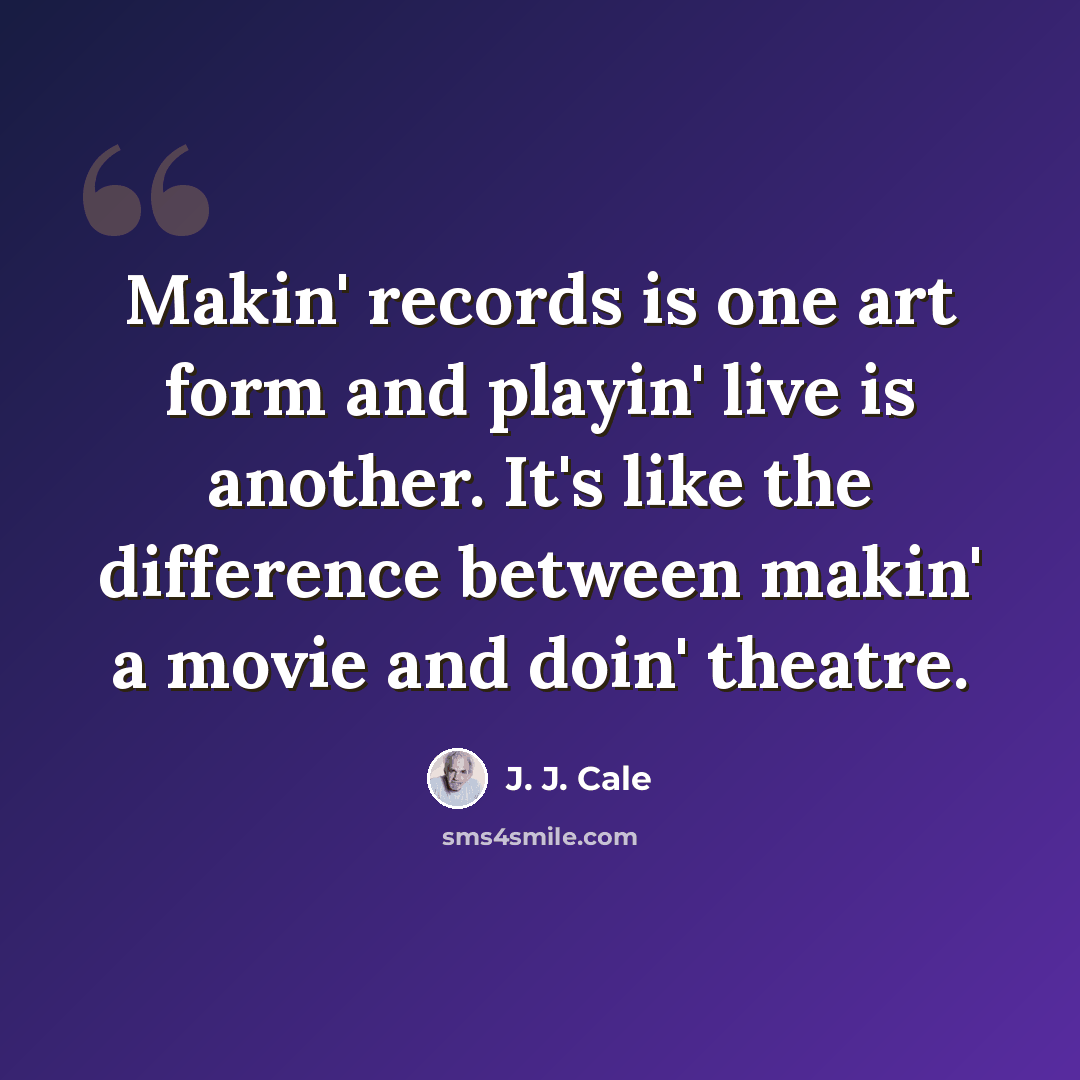 “Makin' records is one art form and playin' live is another. It's like the difference between makin' a movie and doin' theatre.” quote by J. J. Cale