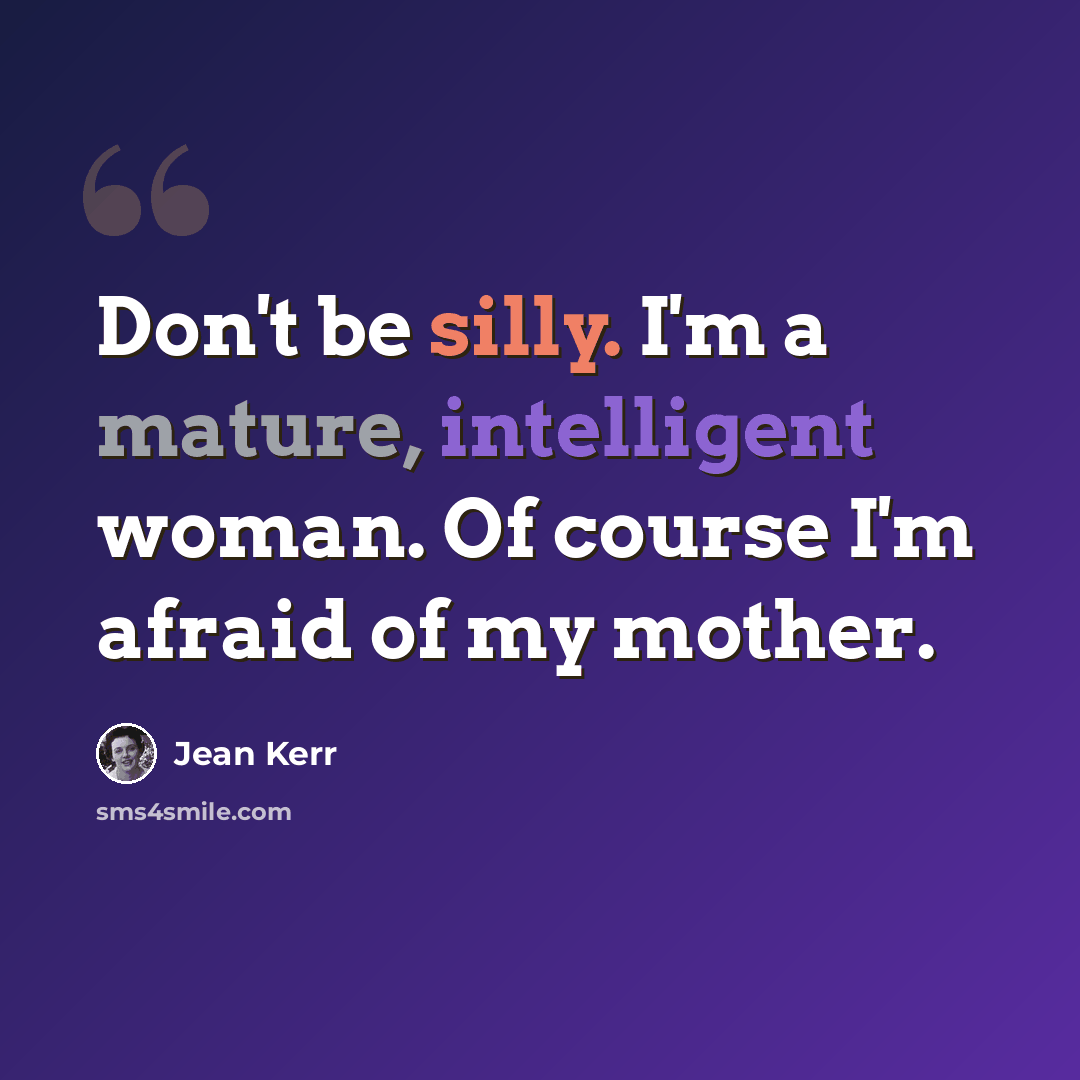 “Don't be silly. I'm a mature, intelligent woman. Of course I'm afraid of my mother.” quote by Jean Kerr