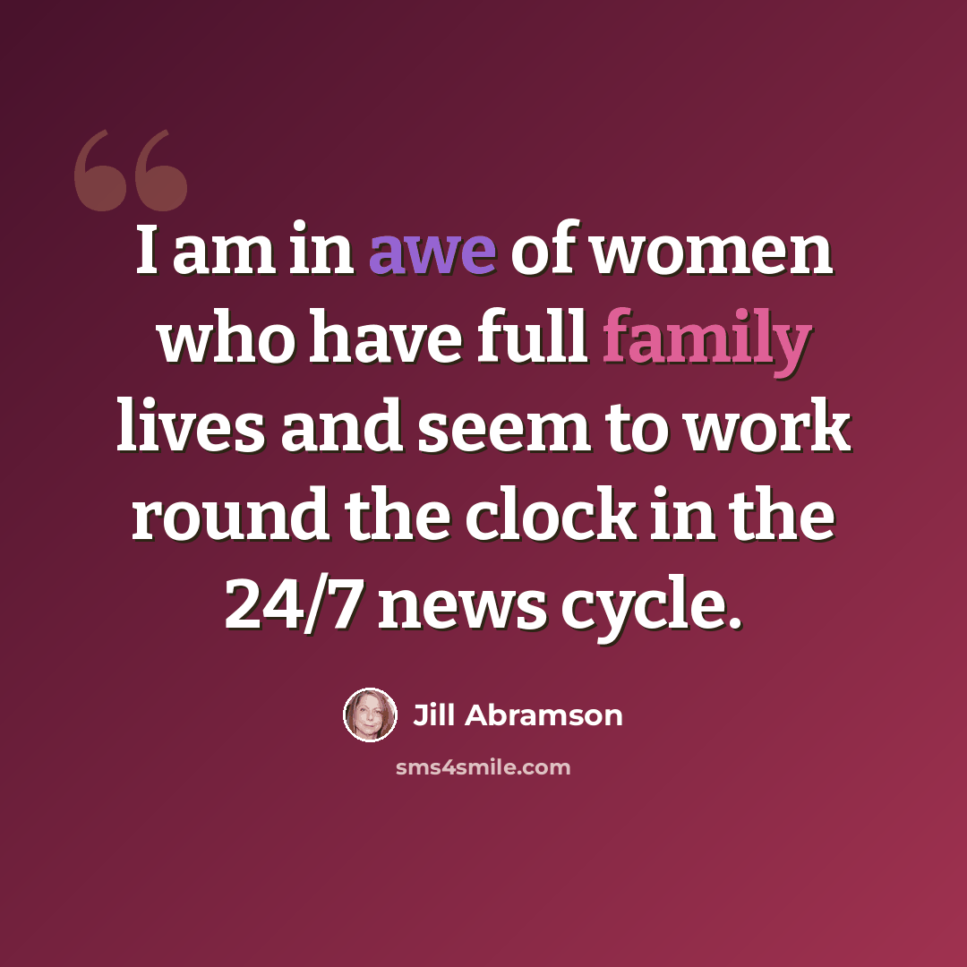 “I am in awe of women who have full family lives and seem to work round the clock in the 24/7 news cycle.” quote by Jill Abramson