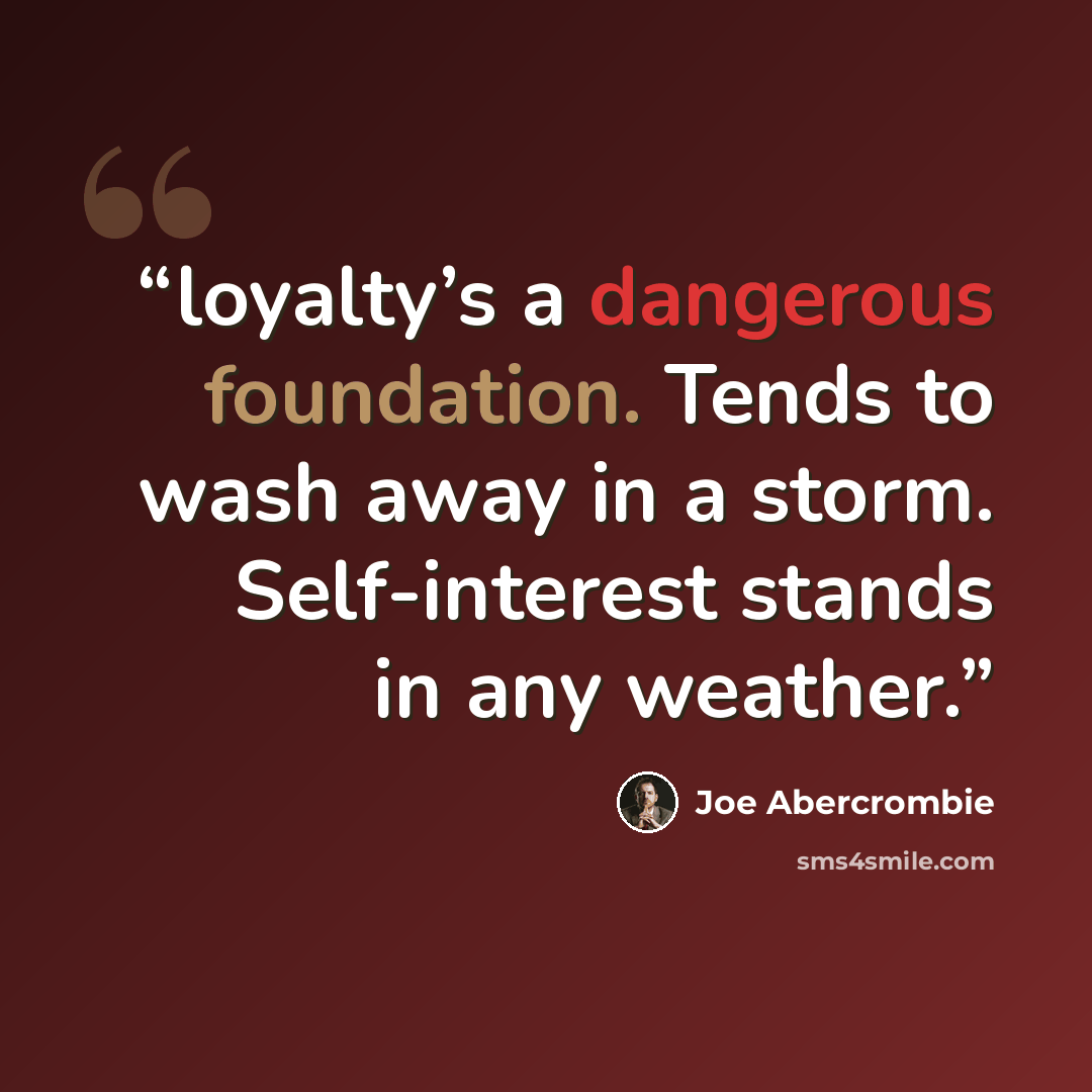 “loyalty’s a dangerous foundation. Tends to wash away in a storm. Self-interest stands in any weather.” quote by Joe Abercrombie