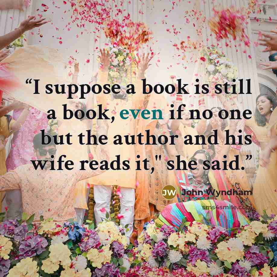 “I suppose a book is still a book, even if no one but the author and his wife reads it," she said.” quote by John Wyndham