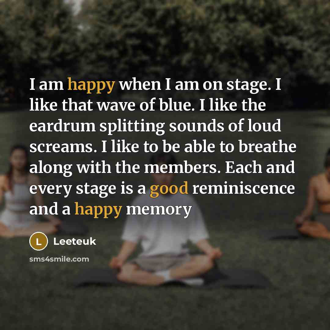 “I am happy when I am on stage. I like that wave of blue. I like the eardrum splitting sounds of loud screams. I like to be able to breathe along with the members. Each and every stage is a good reminiscence and a happy memory” quote by Leeteuk