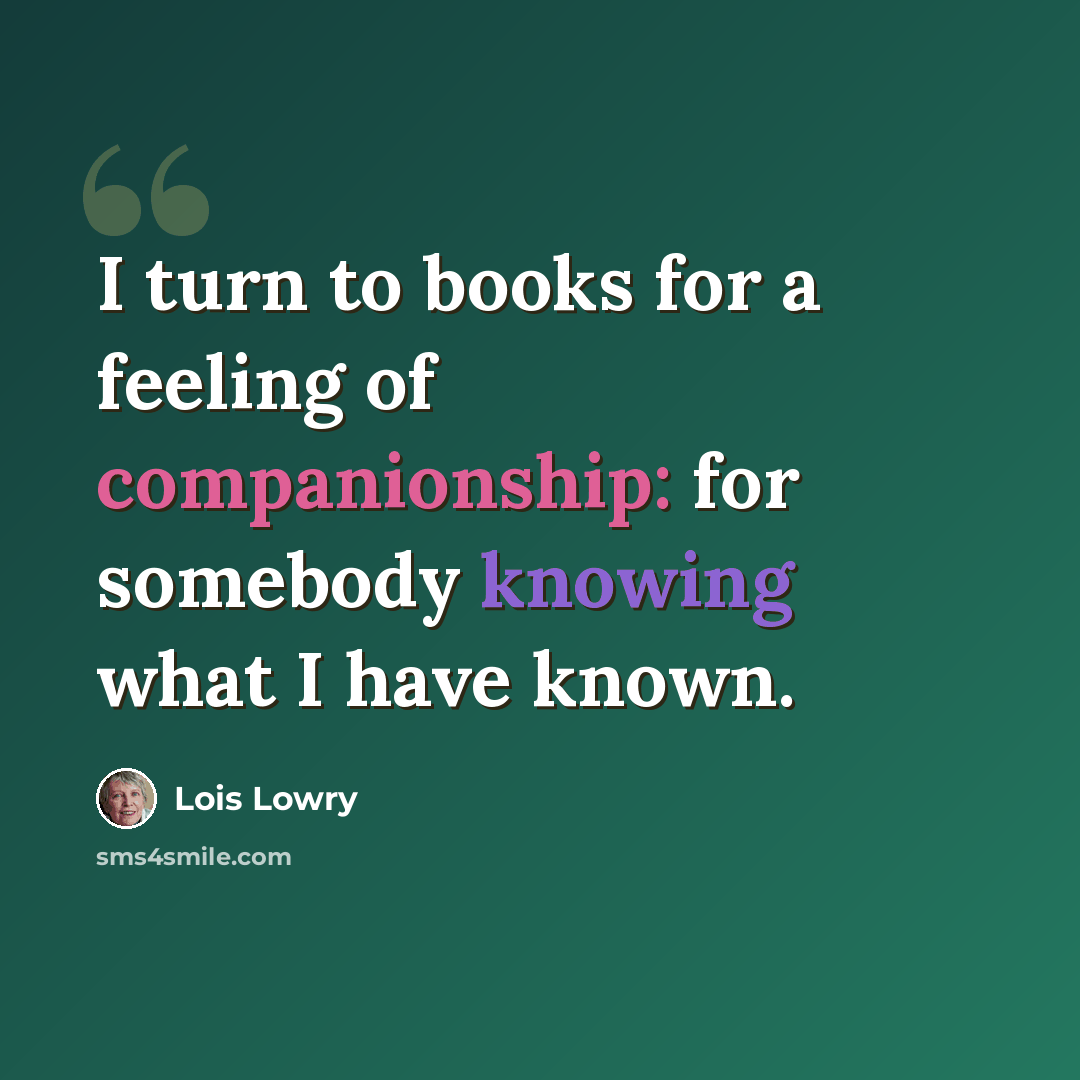 “I turn to books for a feeling of companionship: for somebody knowing what I have known.” quote by Lois Lowry