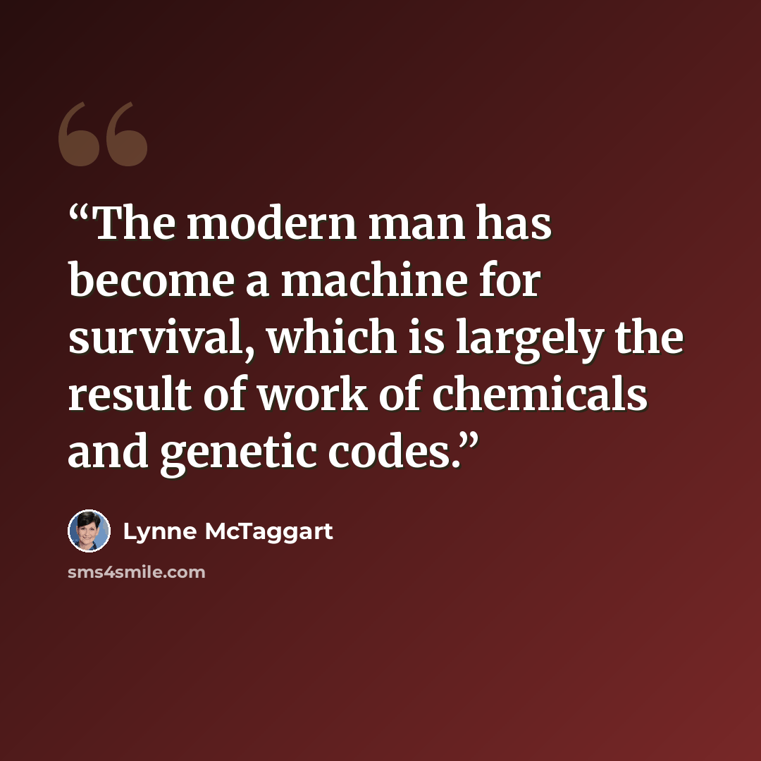 “The modern man has become a machine for survival, which is largely the result of work of chemicals and genetic codes.” quote by Lynne McTaggart