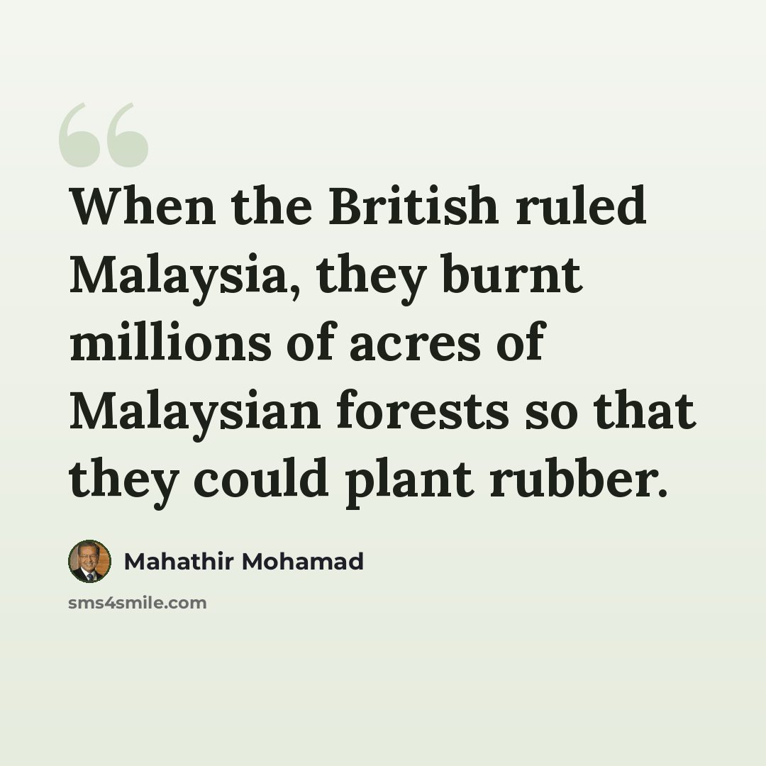 “When the British ruled Malaysia, they burnt millions of acres of Malaysian forests so that they could plant rubber.” quote by Mahathir Mohamad