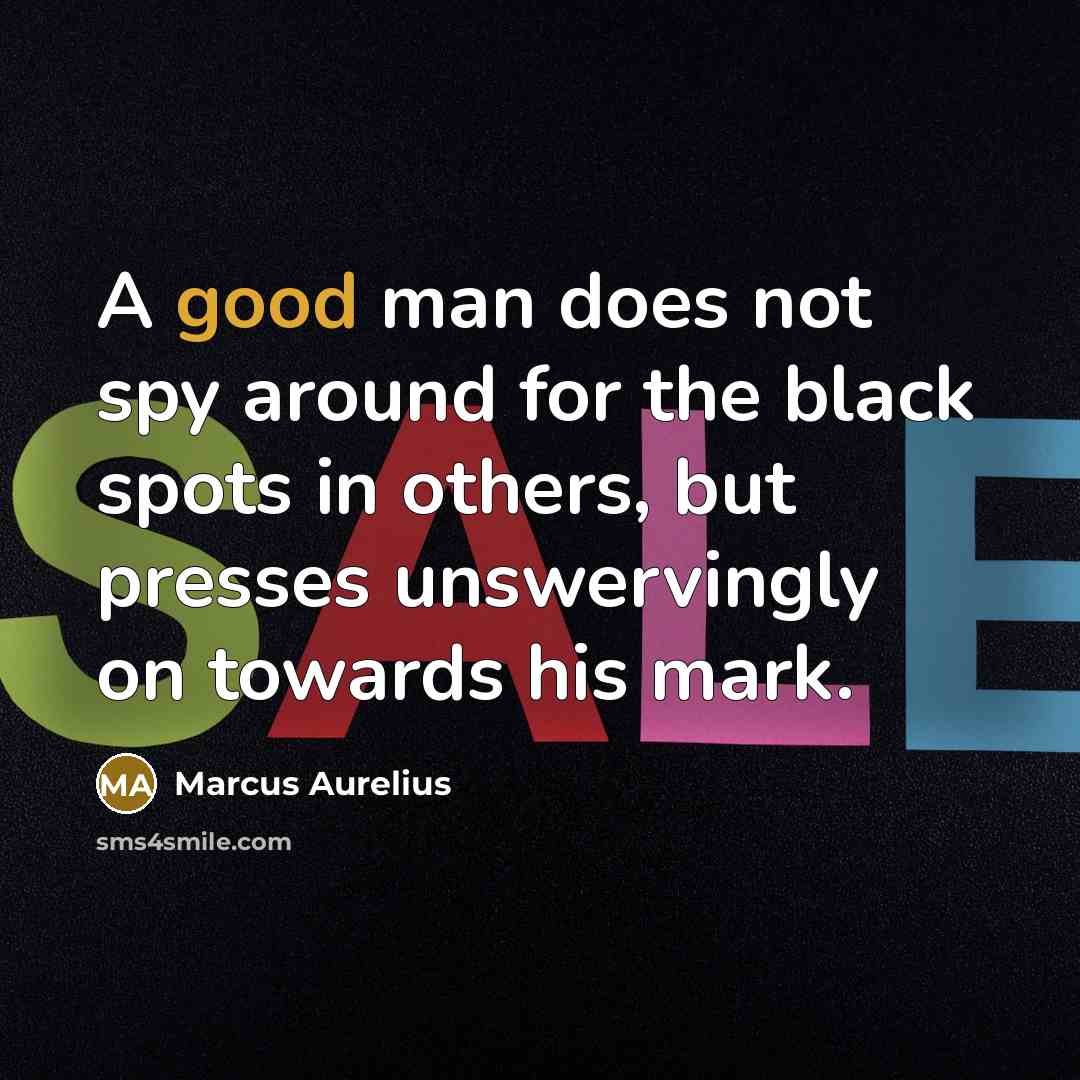 “A good man does not spy around for the black spots in others, but presses unswervingly on towards his mark.” quote by Marcus Aurelius