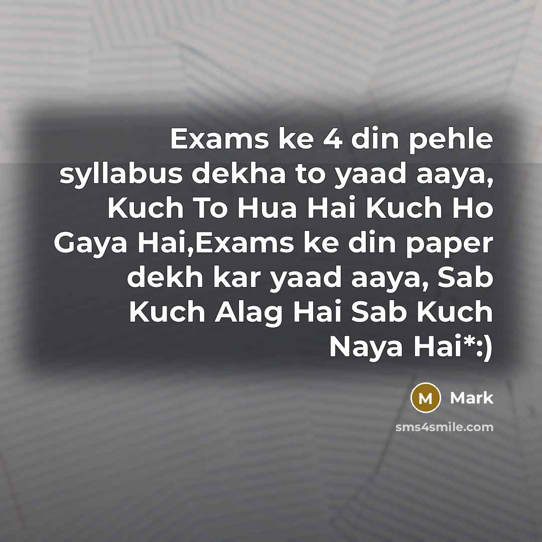 “Exams ke 4 din pehle syllabus dekha to yaad aaya, Kuch To Hua Hai Kuch Ho Gaya Hai,Exams ke din paper dekh kar yaad aaya, Sab Kuch Alag Hai Sab Kuch Naya Hai*:)” quote by Mark