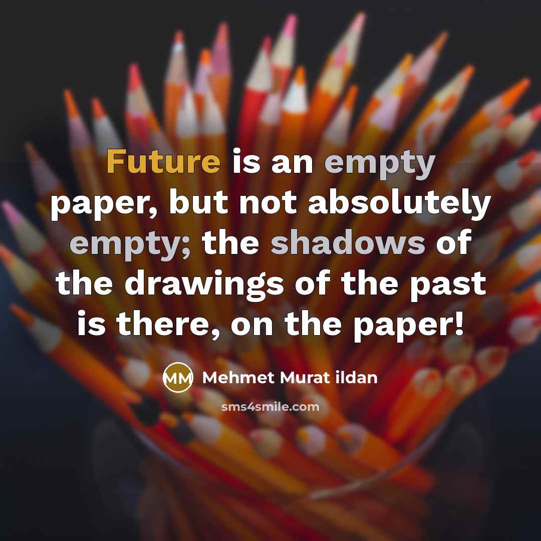 “Future is an empty paper, but not absolutely empty; the shadows of the drawings of the past is there, on the paper!” quote by Mehmet Murat Ildan