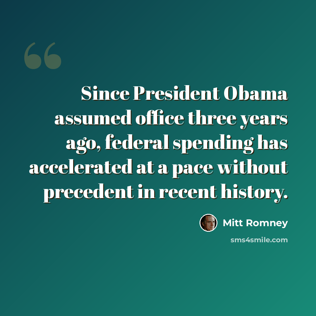 “Since President Obama assumed office three years ago, federal spending has accelerated at a pace without precedent in recent history.” quote by Mitt Romney