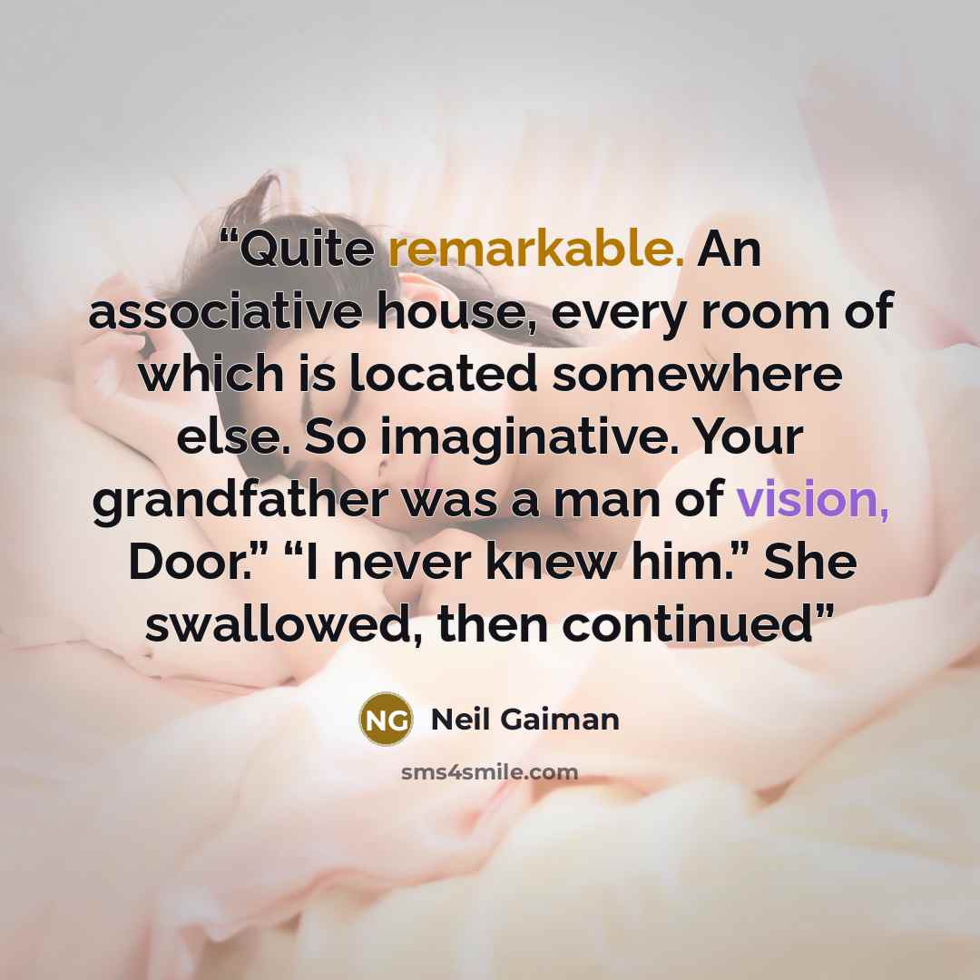 “Quite remarkable. An associative house, every room of which is located somewhere else. So imaginative. Your grandfather was a man of vision, Door.” “I never knew him.” She swallowed, then continued” quote by Neil Gaiman