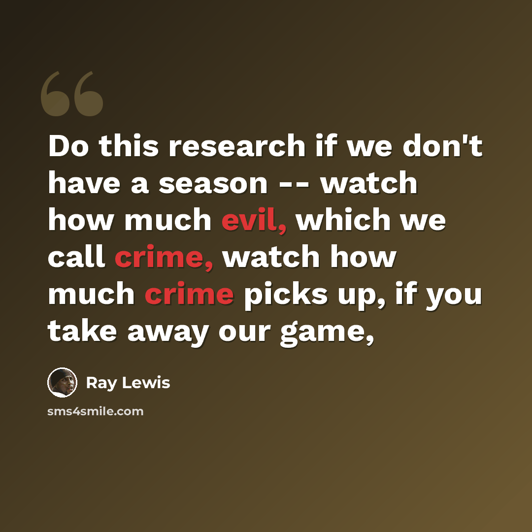 “Do this research if we don't have a season -- watch how much evil, which we call crime, watch how much crime picks up, if you take away our game,” quote by Ray Lewis
