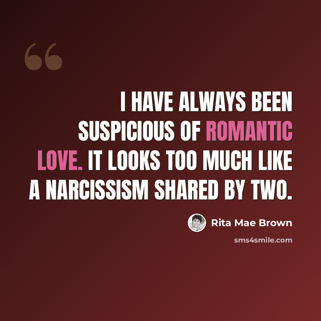 “I have always been suspicious of romantic love. It looks too much like a narcissism shared by two.” quote by Rita Mae Brown