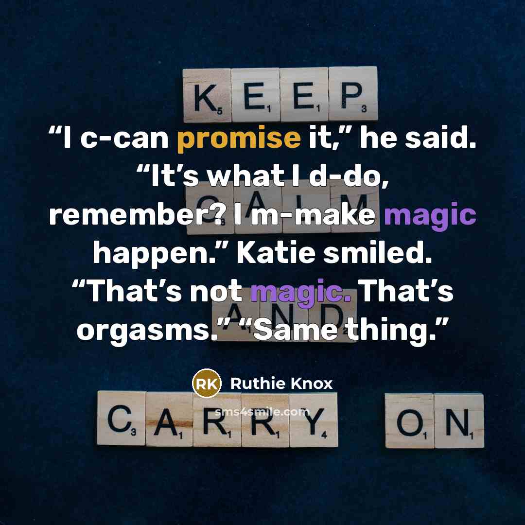 “I c-can promise it,” he said. “It’s what I d-do, remember? I m-make magic happen.” Katie smiled. “That’s not magic. That’s orgasms.” “Same thing.” quote by Ruthie Knox
