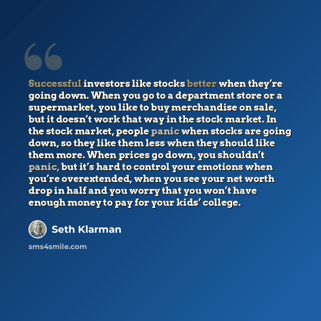 “Successful investors like stocks better when they’re going down. When you go to a department store or a supermarket, you like to buy merchandise on sale, but it doesn’t work that way in the stock market. In the stock market, people panic when stocks are going down, so they like them less when they…” quote by Seth Klarman