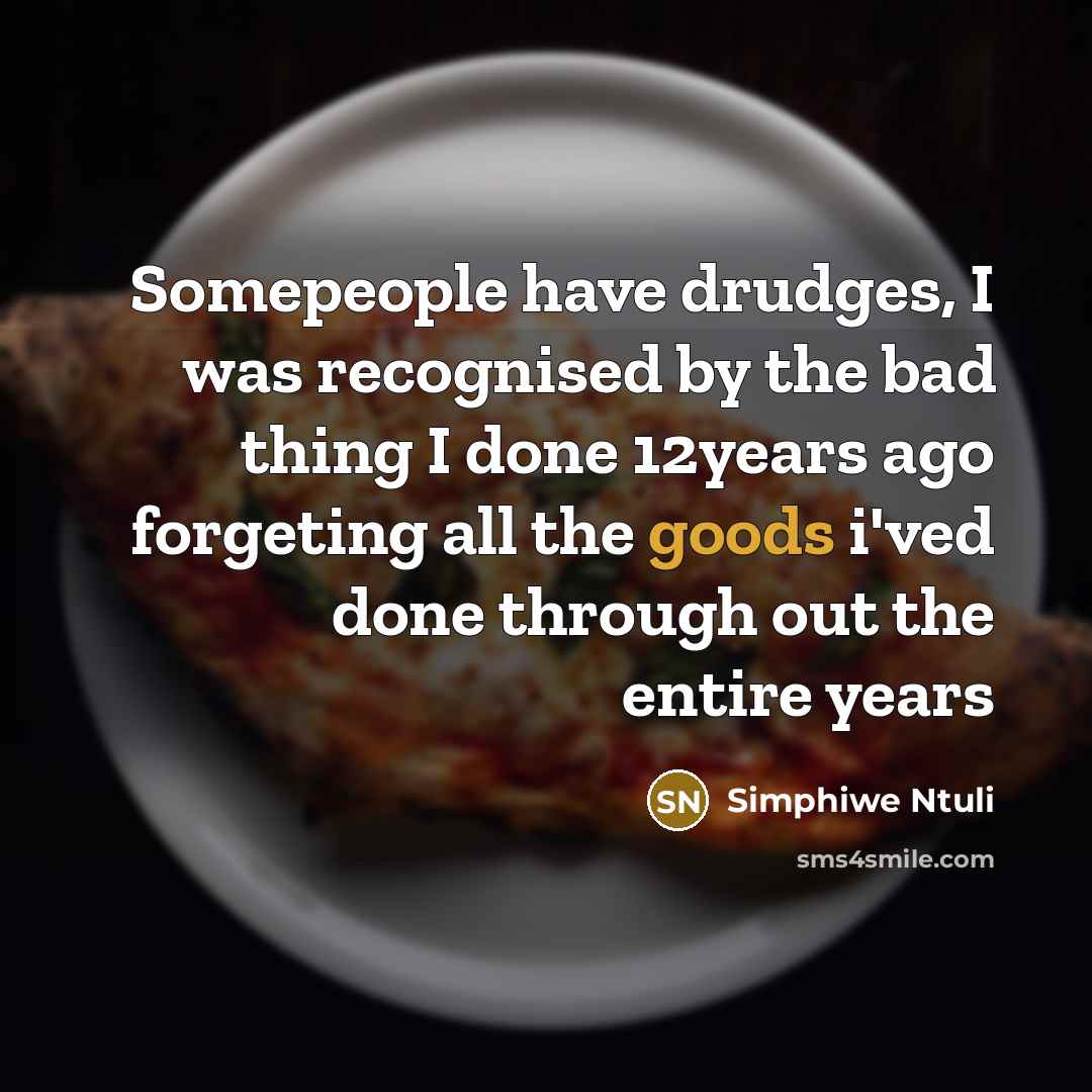 “Somepeople have drudges, I was recognised by the bad thing I done 12years ago forgeting all the goods i'ved done through out the entire years” quote by Simphiwe Ntuli
