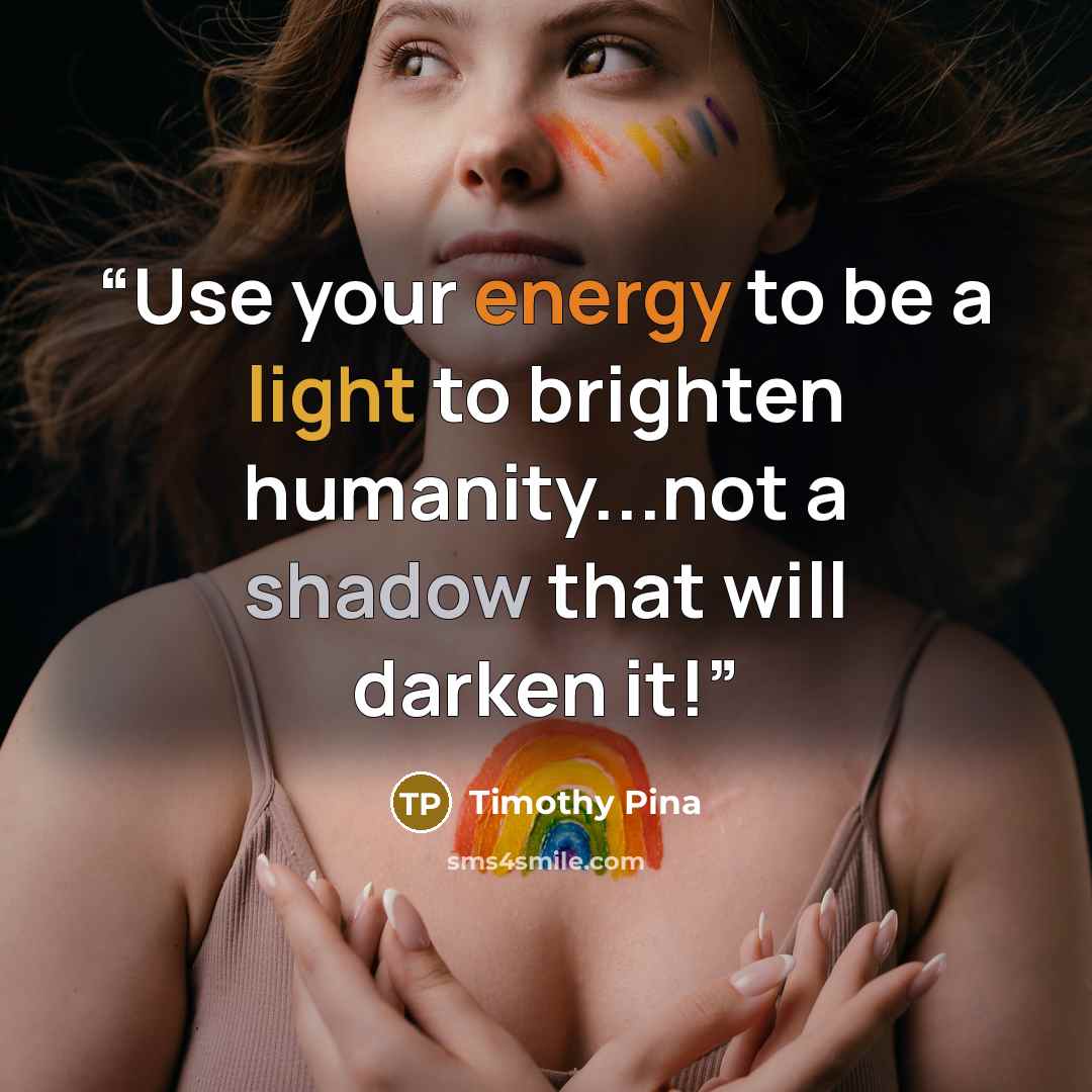 “Use your energy to be a light to brighten humanity...not a shadow that will darken it!” quote by Timothy Pina