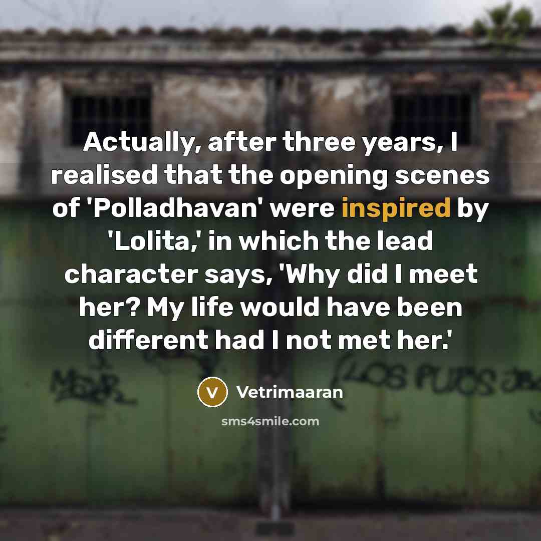 “Actually, after three years, I realised that the opening scenes of 'Polladhavan' were inspired by 'Lolita,' in which the lead character says, 'Why did I meet her? My life would have been different had I not met her.'” quote by Vetrimaaran