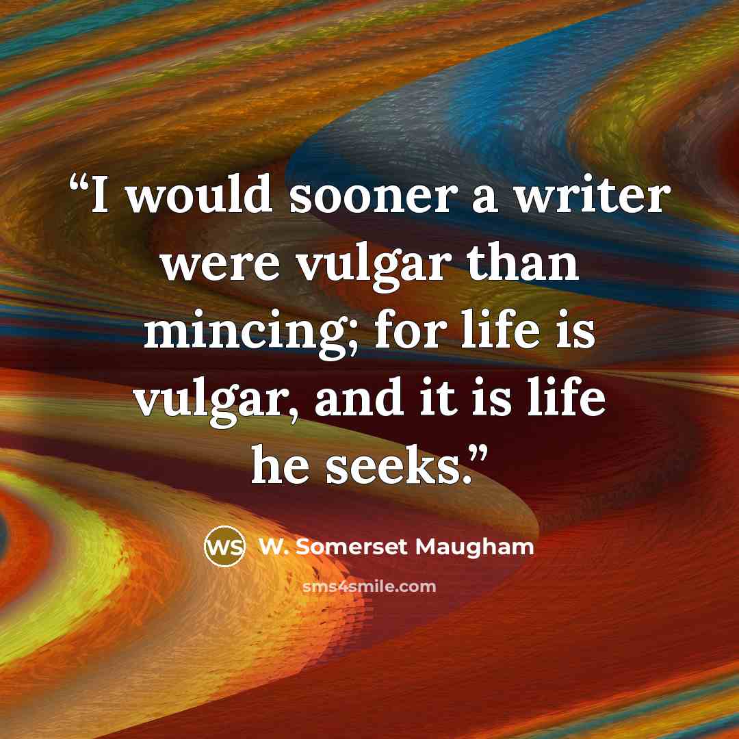 “I would sooner a writer were vulgar than mincing; for life is vulgar, and it is life he seeks.” quote by W. Somerset Maugham