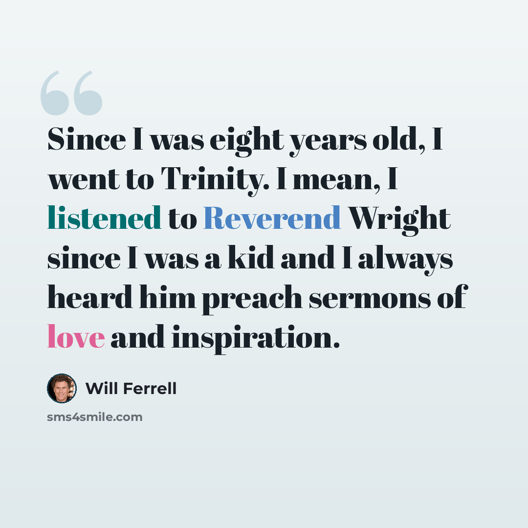 “Since I was eight years old, I went to Trinity. I mean, I listened to Reverend Wright since I was a kid and I always heard him preach sermons of love and inspiration.” quote by Will Ferrell