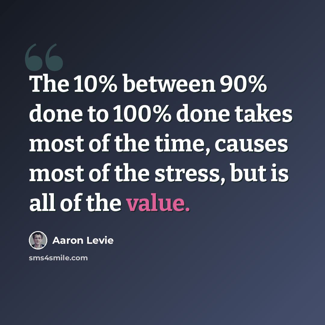 “The 10% between 90% done to 100% done takes most of the time, causes most of the stress, but is all of the value.” quote by Aaron Levie