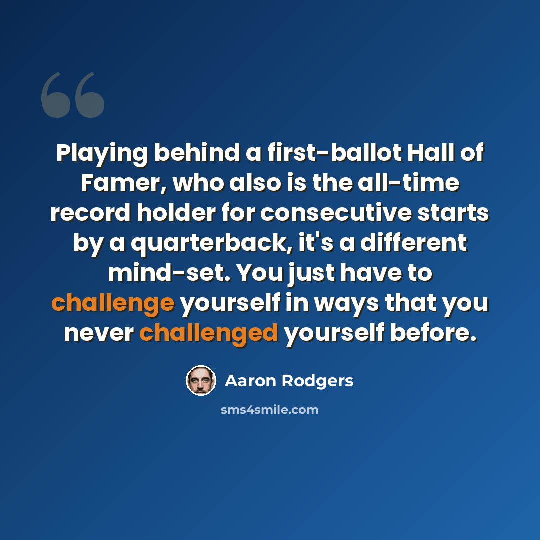 “Playing behind a first-ballot Hall of Famer, who also is the all-time record holder for consecutive starts by a quarterback, it's a different mind-set. You just have to challenge yourself in ways that you never challenged yourself before.” quote by Aaron Rodgers