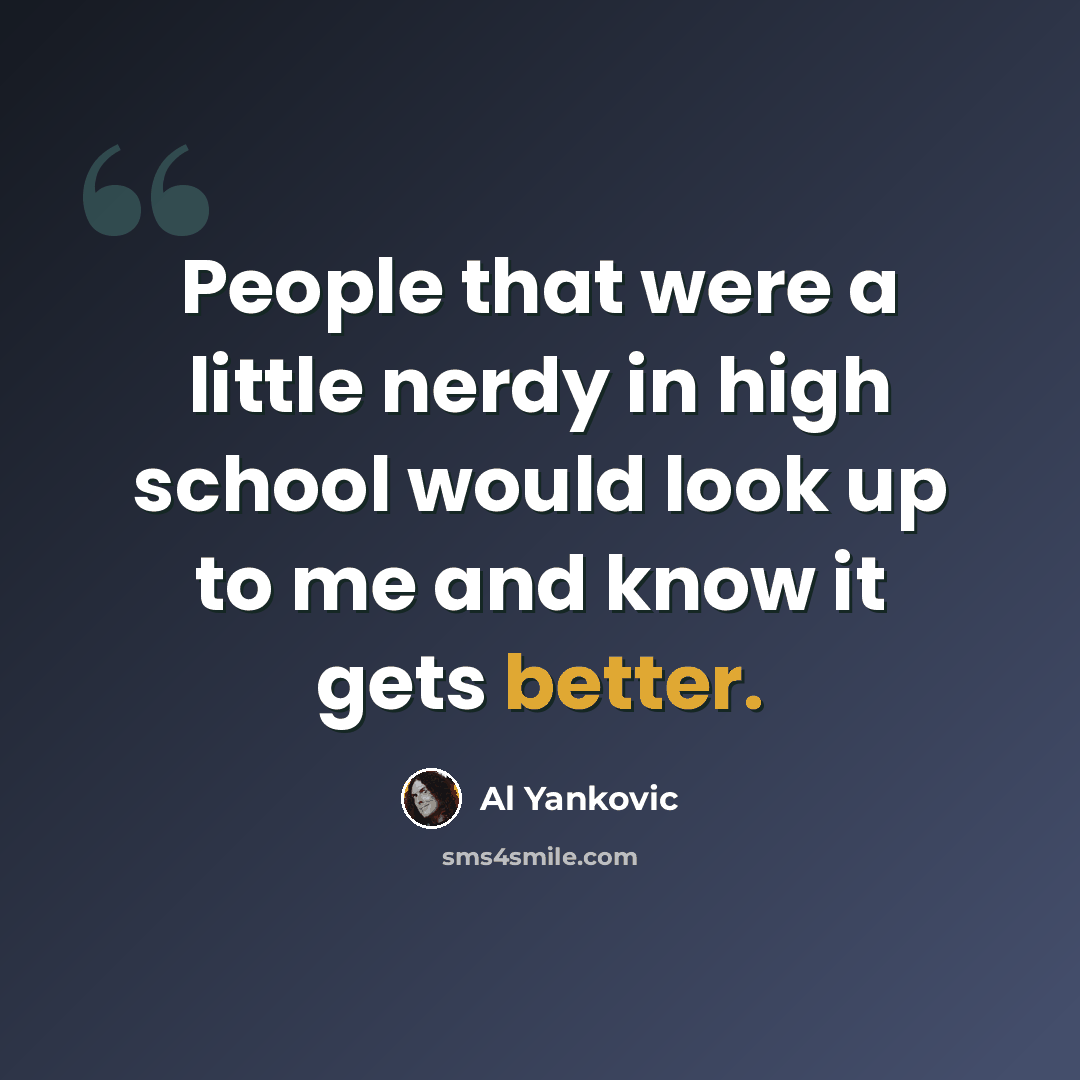 “People that were a little nerdy in high school would look up to me and know it gets better.” quote by Al Yankovic