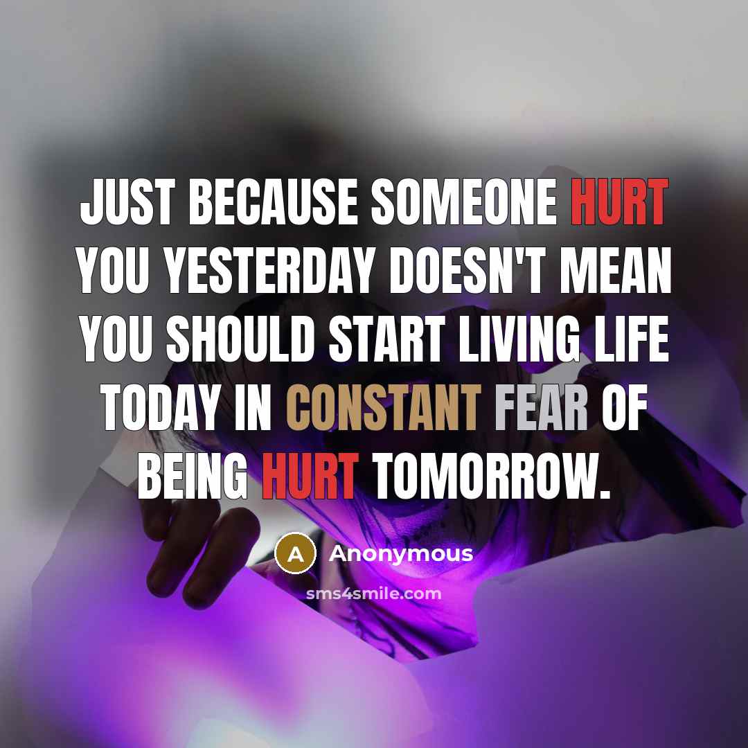 “Just because someone hurt you yesterday doesn't mean you should start living life today in constant fear of being hurt tomorrow.” quote by Anonymous