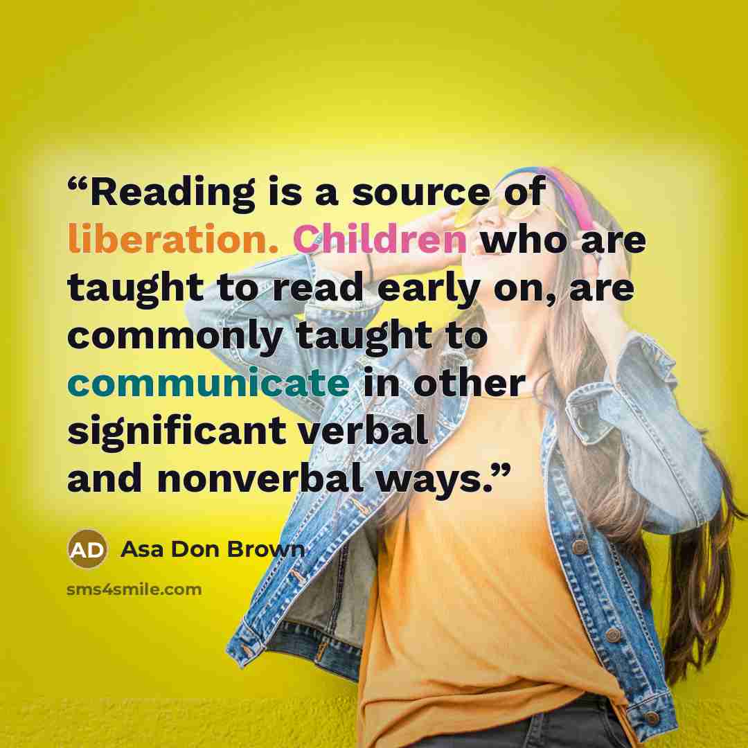 “Reading is a source of liberation. Children who are taught to read early on, are commonly taught to communicate in other significant verbal and nonverbal ways.” quote by Asa Don Brown