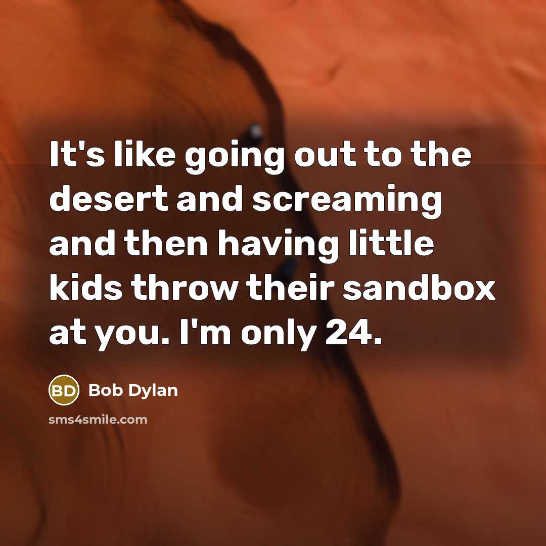“It's like going out to the desert and screaming and then having little kids throw their sandbox at you. I'm only 24.” quote by Bob Dylan
