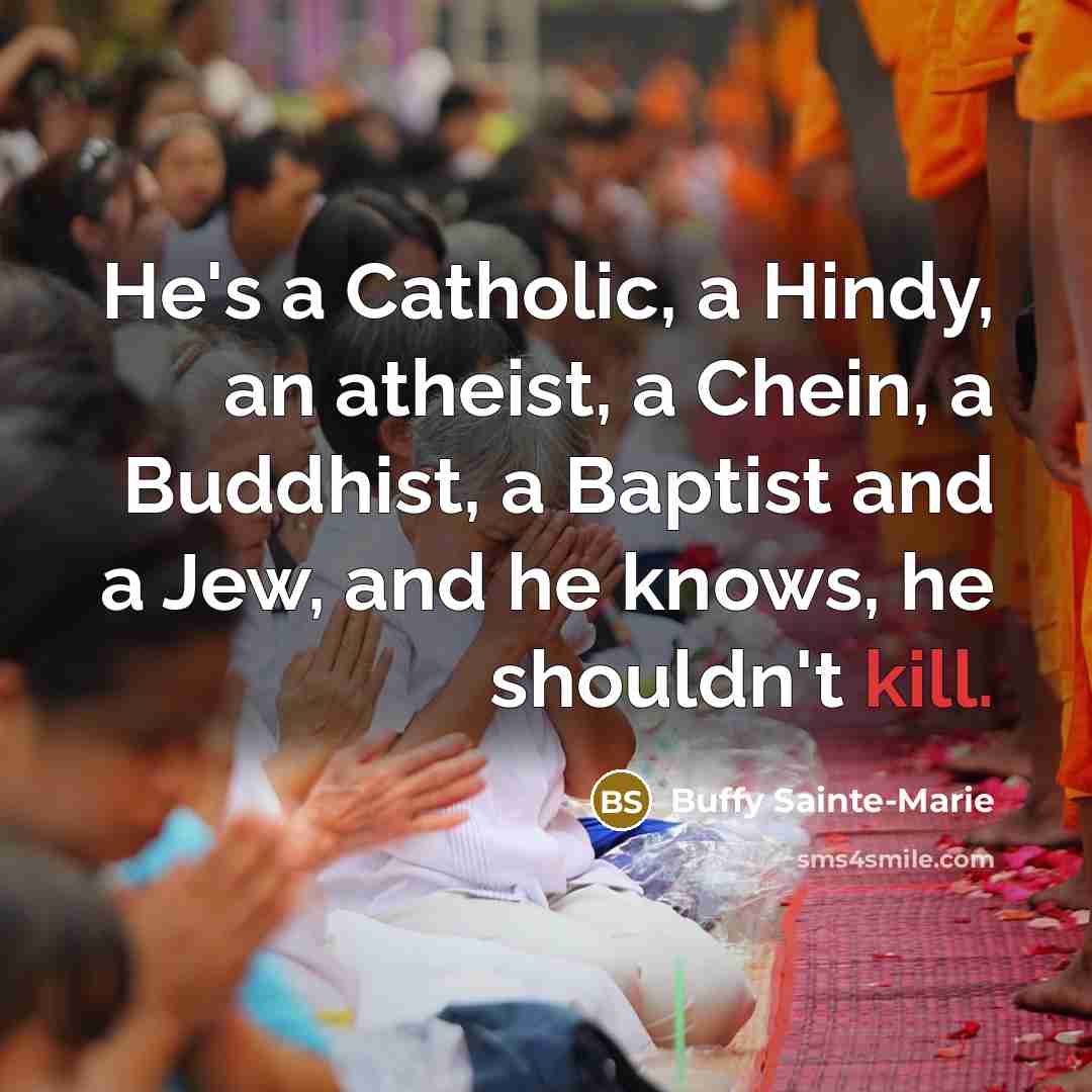 “He's a Catholic, a Hindy, an atheist, a Chein, a Buddhist, a Baptist and a Jew, and he knows, he shouldn't kill.” quote by Buffy Sainte-Marie