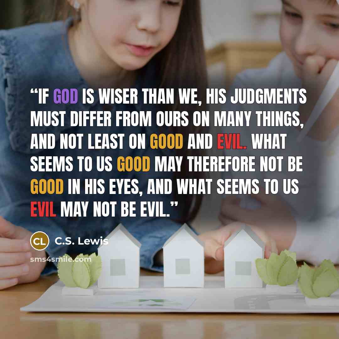 “If God is wiser than we, His judgments must differ from ours on many things, and not least on good and evil. What seems to us good may therefore not be good in His eyes, and what seems to us evil may not be evil.” quote by C.S. Lewis