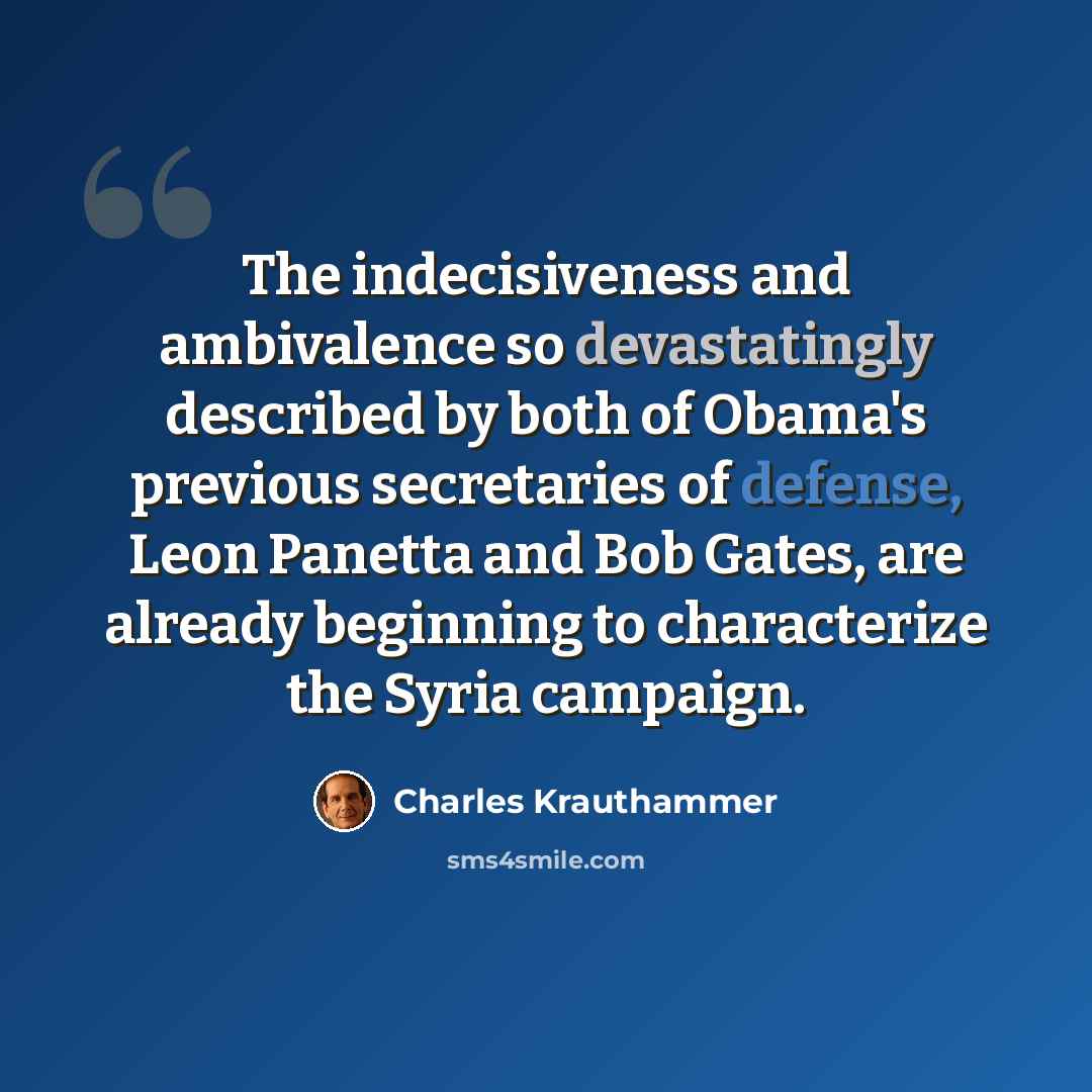 “The indecisiveness and ambivalence so devastatingly described by both of Obama's previous secretaries of defense, Leon Panetta and Bob Gates, are already beginning to characterize the Syria campaign.” quote by Charles Krauthammer