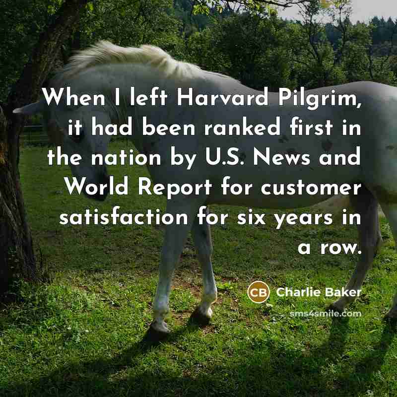 “When I left Harvard Pilgrim, it had been ranked first in the nation by U.S. News and World Report for customer satisfaction for six years in a row.” quote by Charlie Baker