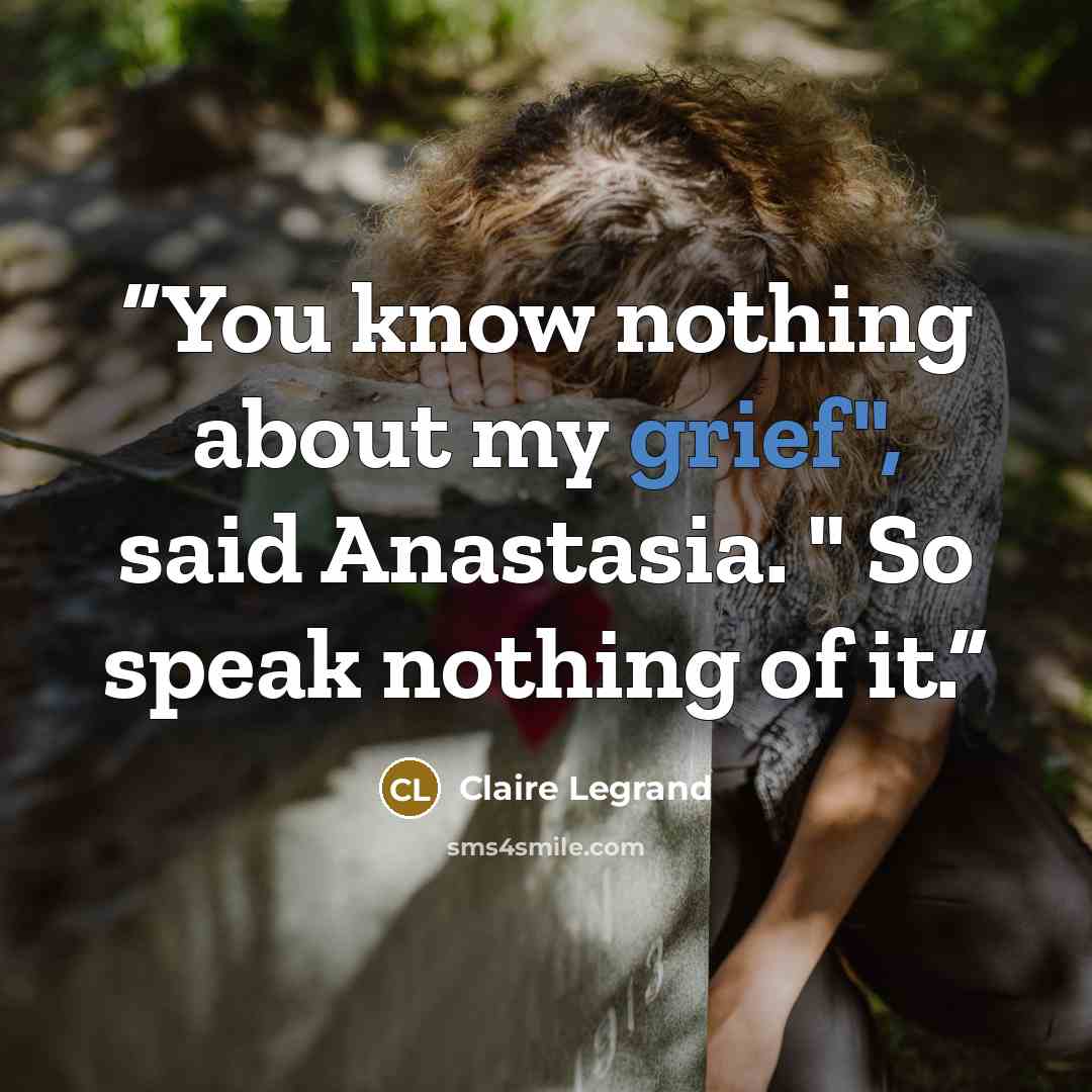 “You know nothing about my grief", said Anastasia. " So speak nothing of it.” quote by Claire Legrand