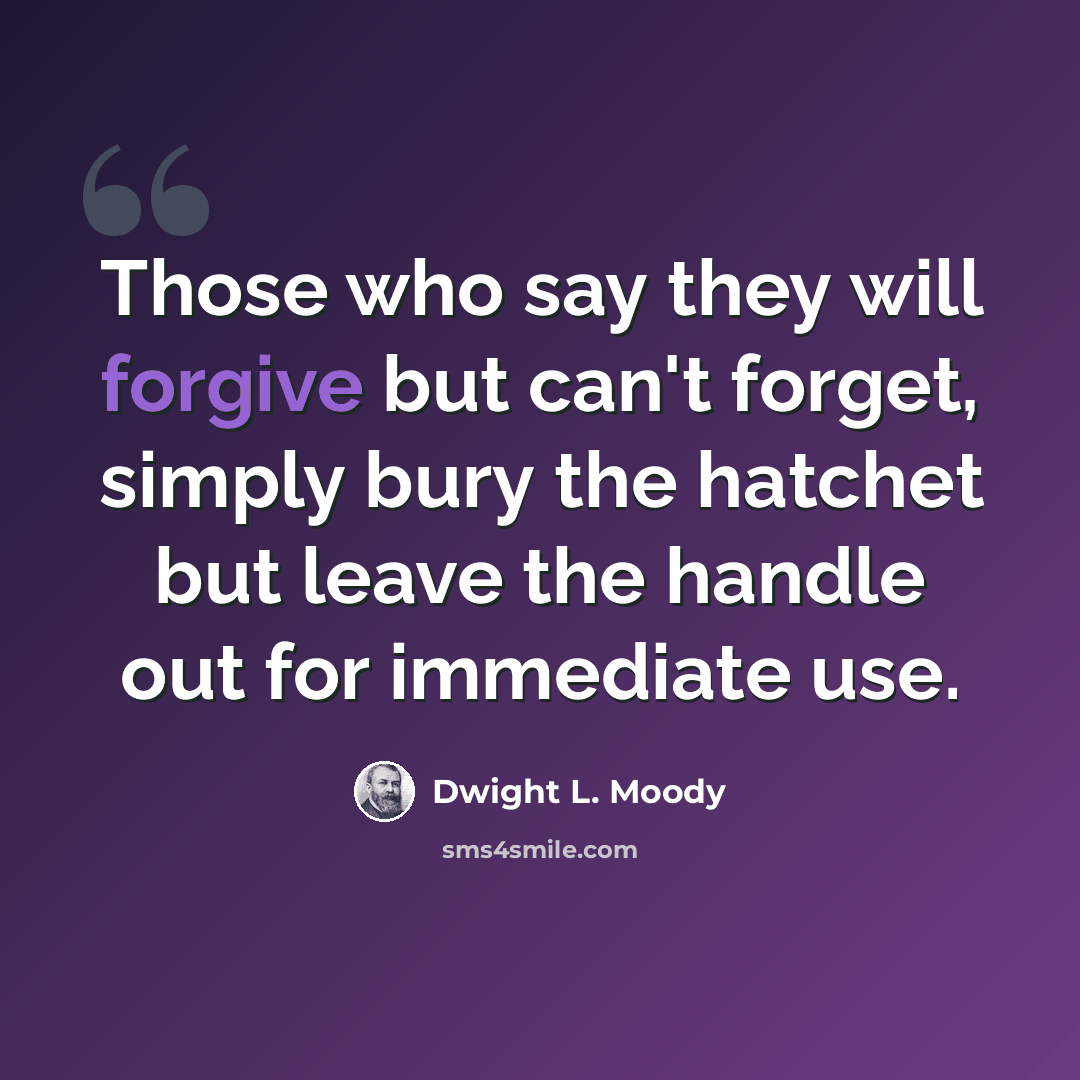 “Those who say they will forgive but can't forget, simply bury the hatchet but leave the handle out for immediate use.” quote by Dwight L. Moody