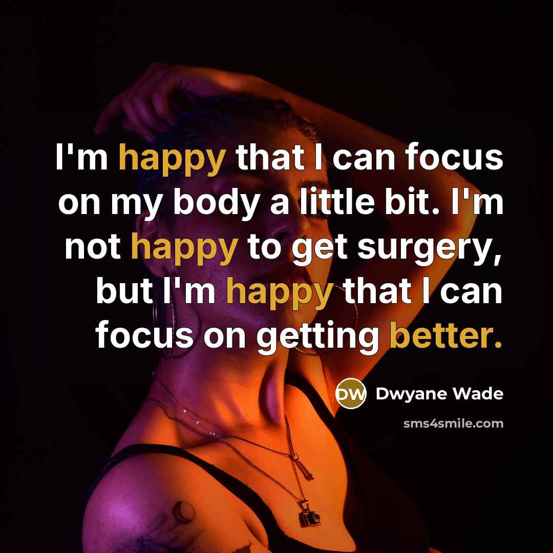 “I'm happy that I can focus on my body a little bit. I'm not happy to get surgery, but I'm happy that I can focus on getting better.” quote by Dwyane Wade