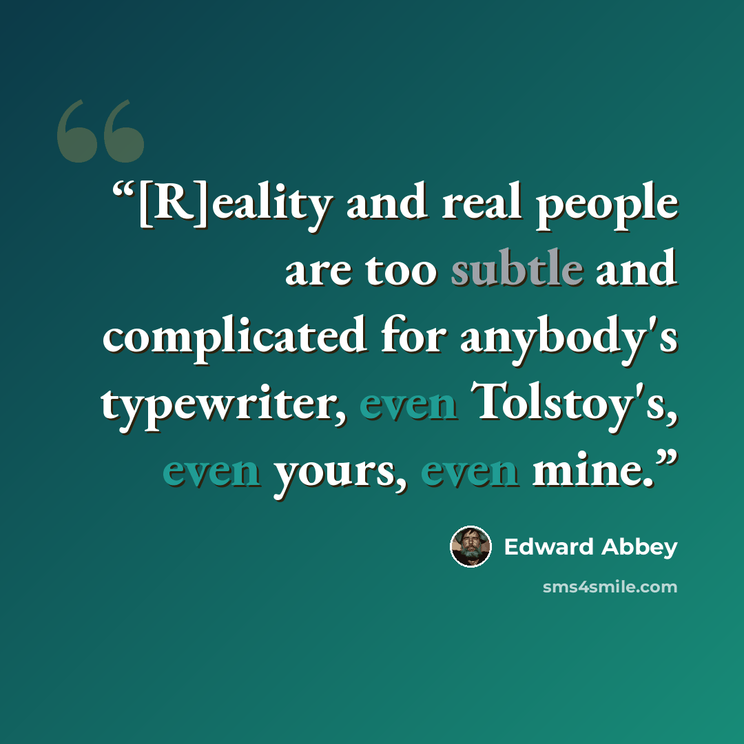 “[R]eality and real people are too subtle and complicated for anybody's typewriter, even Tolstoy's, even yours, even mine.” quote by Edward Abbey