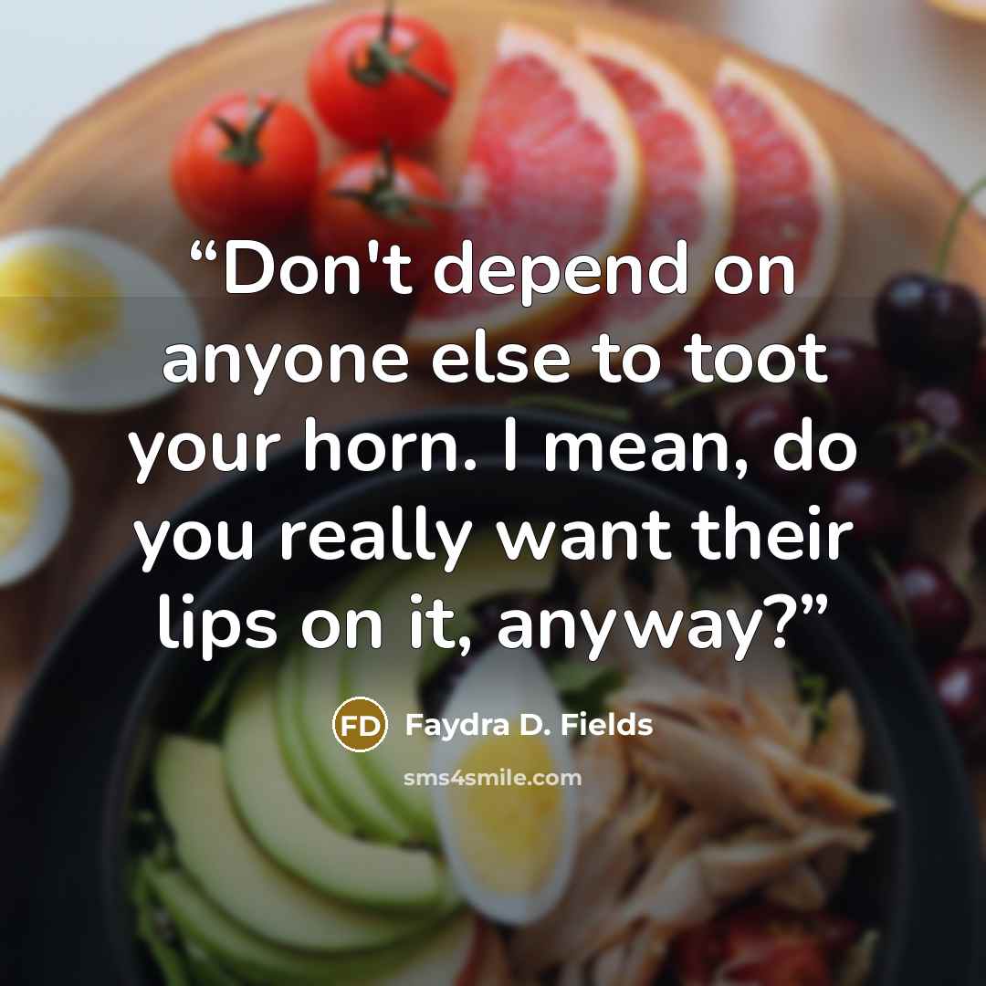 “Don't depend on anyone else to toot your horn. I mean, do you really want their lips on it, anyway?” quote by Faydra D. Fields