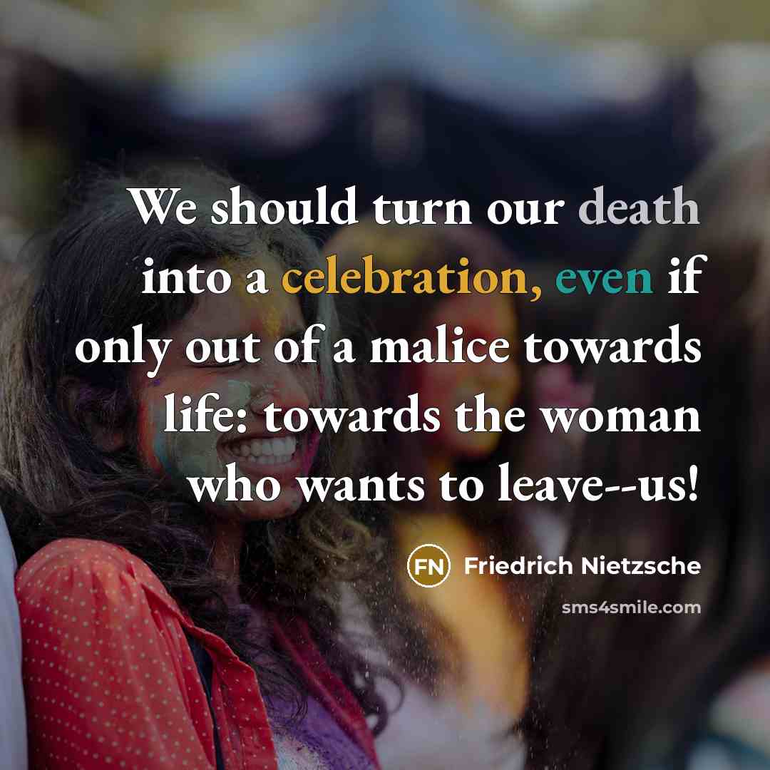 “We should turn our death into a celebration, even if only out of a malice towards life: towards the woman who wants to leave--us!” quote by Friedrich Nietzsche